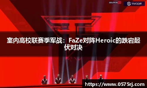 室内高校联赛季军战：FaZe对阵Heroic的跌宕起伏对决